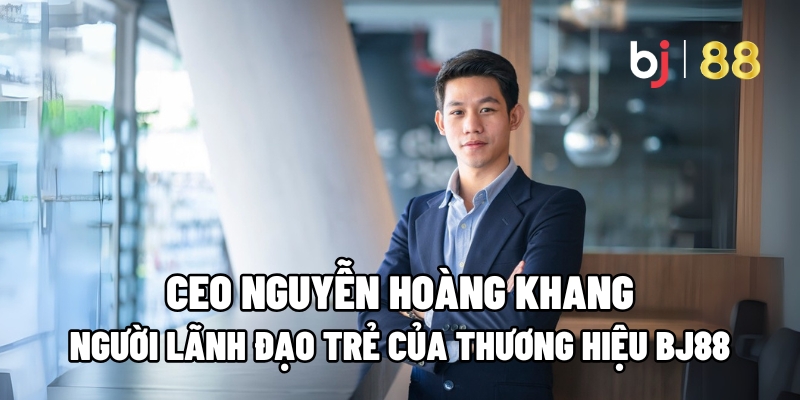 Giới thiệu CEO Nguyễn Hoàng Khang – Doanh nhân trẻ sáng lập BJ88
